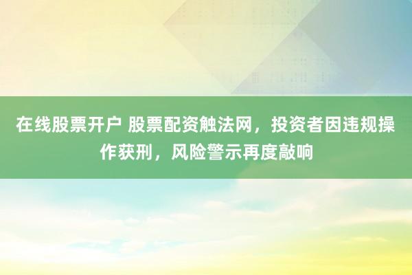 在线股票开户 股票配资触法网，投资者因违规操作获刑，风险警示再度敲响