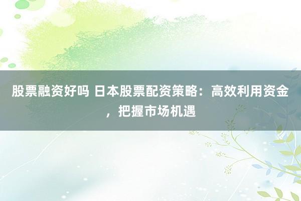 股票融资好吗 日本股票配资策略：高效利用资金，把握市场机遇
