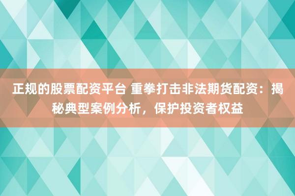 正规的股票配资平台 重拳打击非法期货配资：揭秘典型案例分析，保护投资者权益
