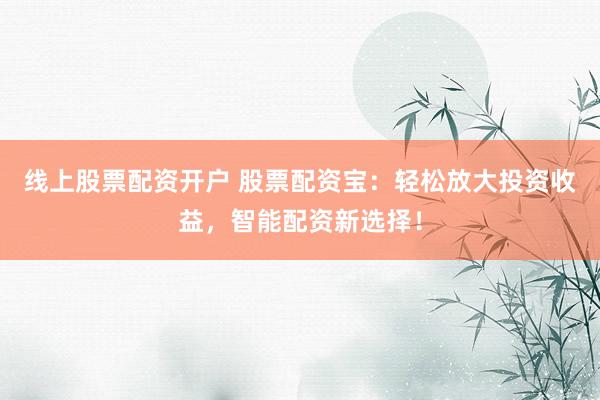 线上股票配资开户 股票配资宝：轻松放大投资收益，智能配资新选择！