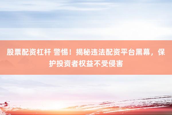 股票配资杠杆 警惕！揭秘违法配资平台黑幕，保护投资者权益不受侵害