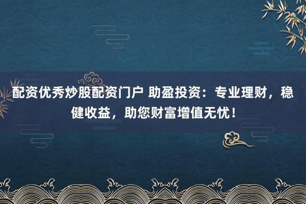 配资优秀炒股配资门户 助盈投资：专业理财，稳健收益，助您财富增值无忧！