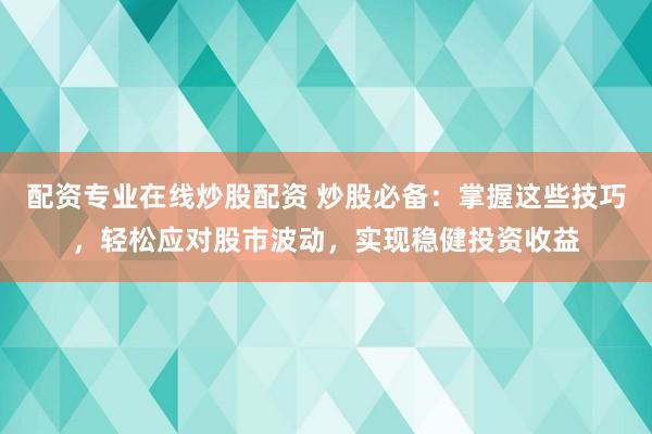 配资专业在线炒股配资 炒股必备：掌握这些技巧，轻松应对股市波动，实现稳健投资收益