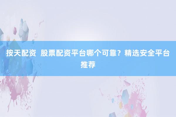 按天配资  股票配资平台哪个可靠？精选安全平台推荐