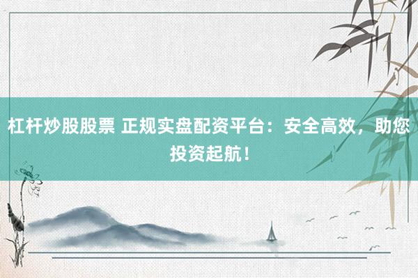 杠杆炒股股票 正规实盘配资平台：安全高效，助您投资起航！