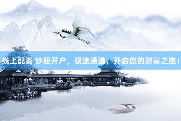 线上配资 炒股开户，极速通道，开启您的财富之旅！