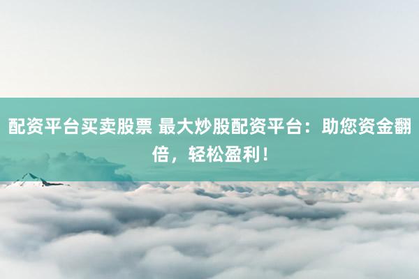 配资平台买卖股票 最大炒股配资平台：助您资金翻倍，轻松盈利！