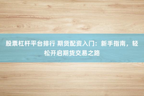 股票杠杆平台排行 期货配资入门：新手指南，轻松开启期货交易之路