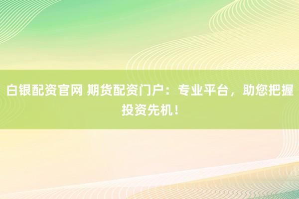 白银配资官网 期货配资门户：专业平台，助您把握投资先机！