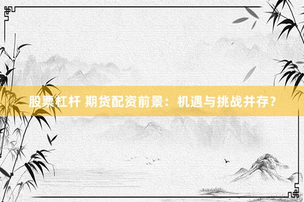 股票杠杆 期货配资前景：机遇与挑战并存？