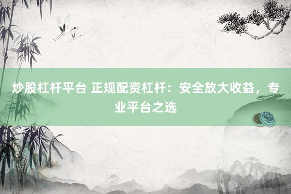 炒股杠杆平台 正规配资杠杆：安全放大收益，专业平台之选
