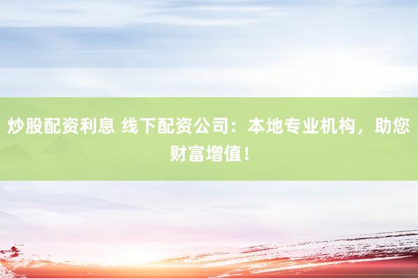 炒股配资利息 线下配资公司：本地专业机构，助您财富增值！