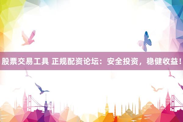 股票交易工具 正规配资论坛：安全投资，稳健收益！
