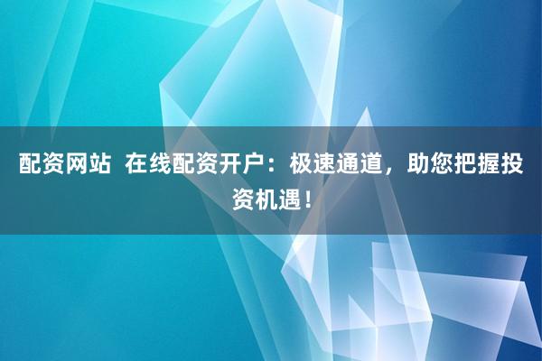 配资网站  在线配资开户：极速通道，助您把握投资机遇！