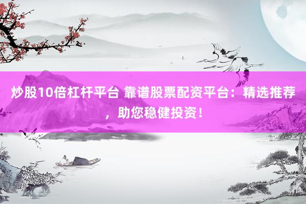 炒股10倍杠杆平台 靠谱股票配资平台：精选推荐，助您稳健投资！