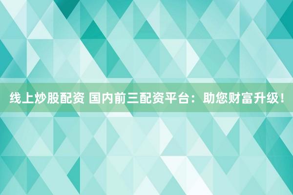 线上炒股配资 国内前三配资平台：助您财富升级！