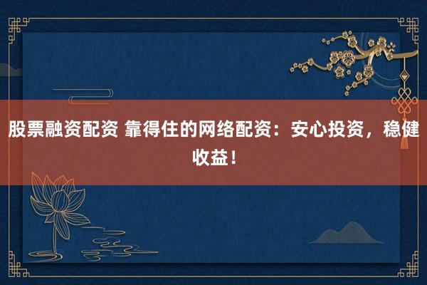 股票融资配资 靠得住的网络配资：安心投资，稳健收益！