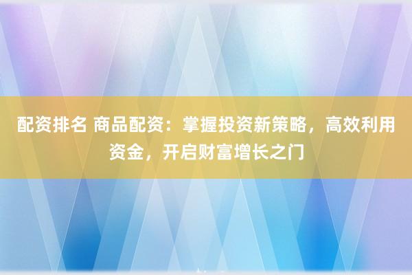 配资排名 商品配资：掌握投资新策略，高效利用资金，开启财富增长之门