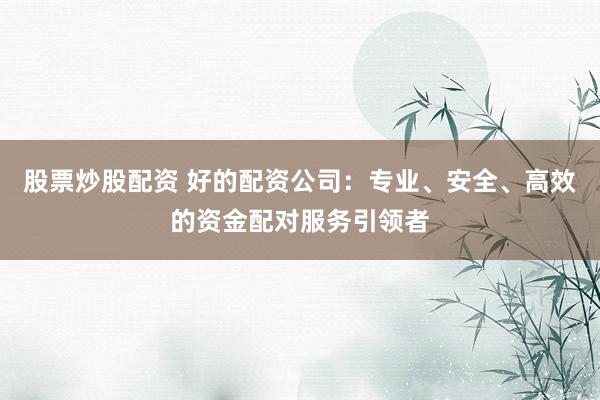股票炒股配资 好的配资公司：专业、安全、高效的资金配对服务引领者