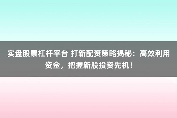实盘股票杠杆平台 打新配资策略揭秘：高效利用资金，把握新股投资先机！