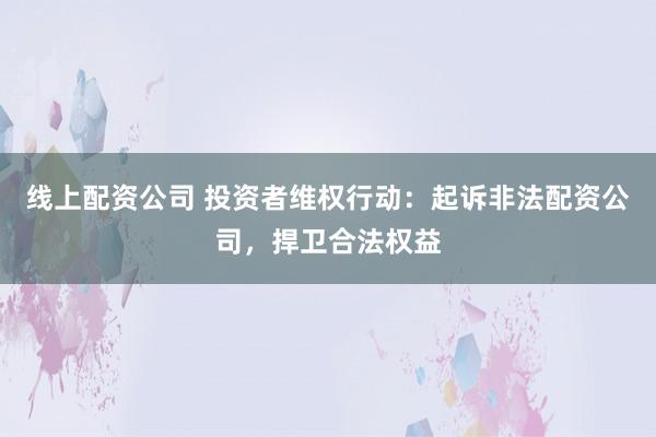线上配资公司 投资者维权行动：起诉非法配资公司，捍卫合法权益
