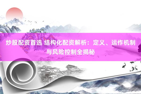 炒股配资首选 结构化配资解析：定义、运作机制与风险控制全揭秘