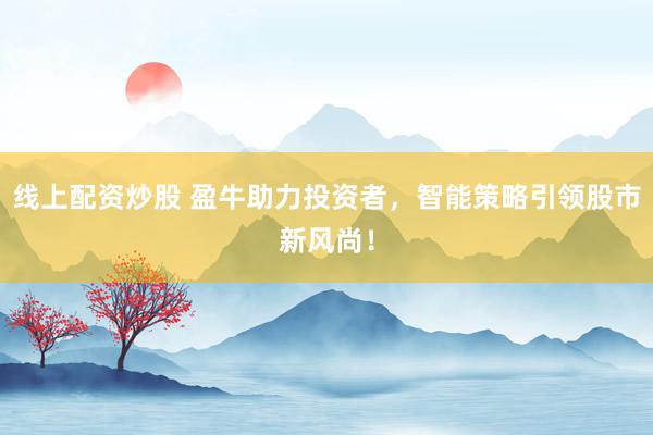 线上配资炒股 盈牛助力投资者，智能策略引领股市新风尚！
