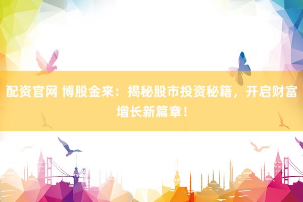 配资官网 博股金来：揭秘股市投资秘籍，开启财富增长新篇章！