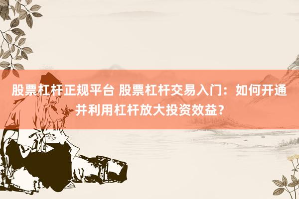 股票杠杆正规平台 股票杠杆交易入门：如何开通并利用杠杆放大投资效益？