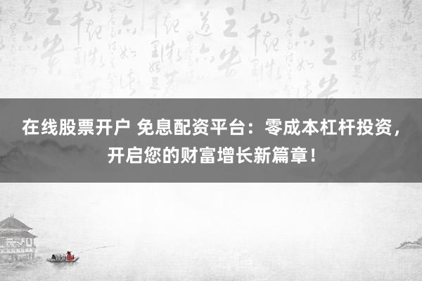 在线股票开户 免息配资平台：零成本杠杆投资，开启您的财富增长新篇章！