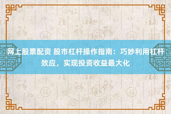 网上股票配资 股市杠杆操作指南：巧妙利用杠杆效应，实现投资收益最大化
