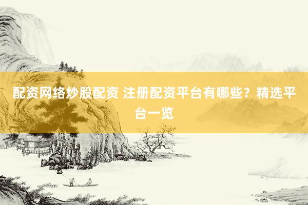 配资网络炒股配资 注册配资平台有哪些？精选平台一览
