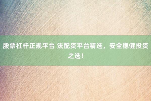 股票杠杆正规平台 法配资平台精选，安全稳健投资之选！
