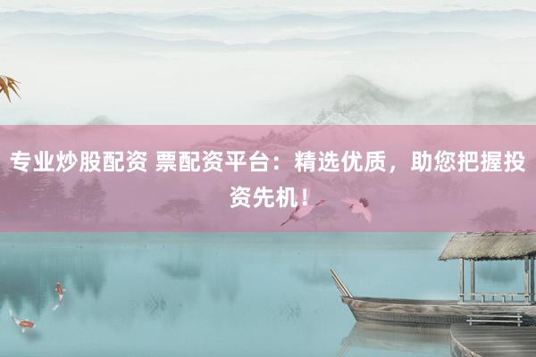 专业炒股配资 票配资平台：精选优质，助您把握投资先机！