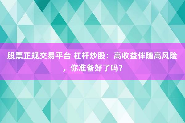 股票正规交易平台 杠杆炒股：高收益伴随高风险，你准备好了吗？