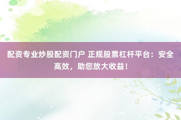 配资专业炒股配资门户 正规股票杠杆平台：安全高效，助您放大收益！