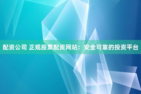 配资公司 正规股票配资网站：安全可靠的投资平台