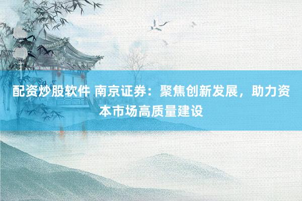 配资炒股软件 南京证券：聚焦创新发展，助力资本市场高质量建设
