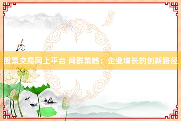 股票交易网上平台 间群策略：企业增长的创新路径