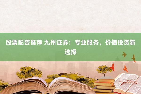 股票配资推荐 九州证券：专业服务，价值投资新选择