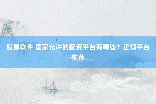 股票软件 国家允许的配资平台有哪些？正规平台推荐