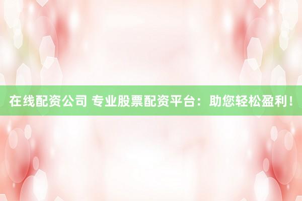 在线配资公司 专业股票配资平台：助您轻松盈利！