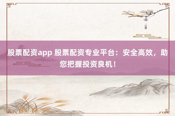 股票配资app 股票配资专业平台：安全高效，助您把握投资良机！