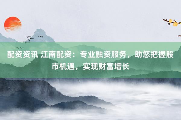 配资资讯 江南配资：专业融资服务，助您把握股市机遇，实现财富增长