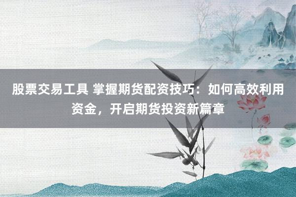 股票交易工具 掌握期货配资技巧：如何高效利用资金，开启期货投资新篇章