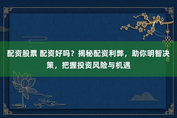 配资股票 配资好吗？揭秘配资利弊，助你明智决策，把握投资风险与机遇