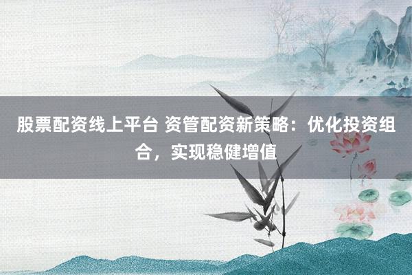 股票配资线上平台 资管配资新策略：优化投资组合，实现稳健增值