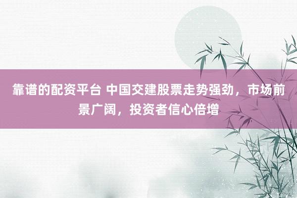 靠谱的配资平台 中国交建股票走势强劲，市场前景广阔，投资者信心倍增