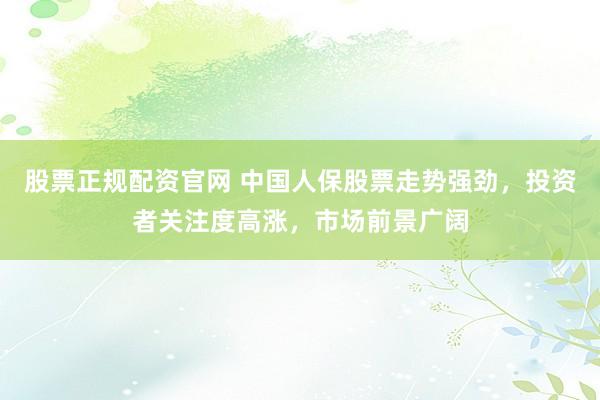 股票正规配资官网 中国人保股票走势强劲，投资者关注度高涨，市场前景广阔
