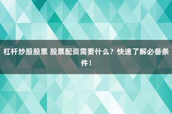 杠杆炒股股票 股票配资需要什么？快速了解必备条件！